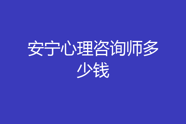 安宁心理咨询师多少钱