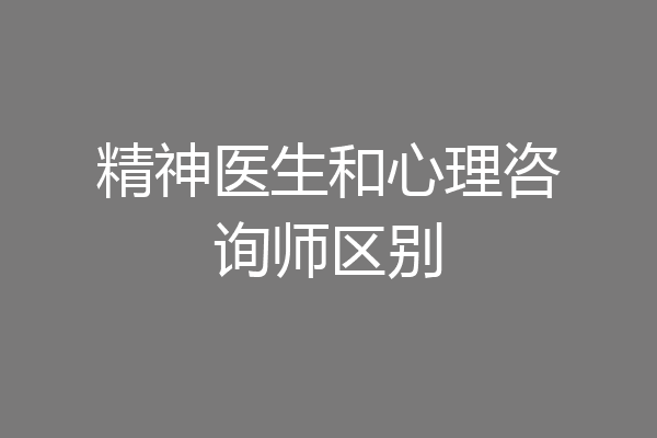 精神医生和心理咨询师区别
