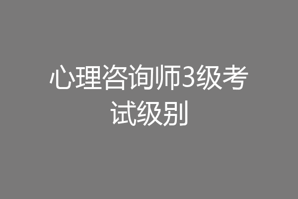 心理咨询师3级考试级别
