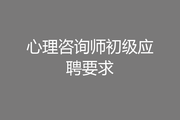 心理咨询师初级应聘要求