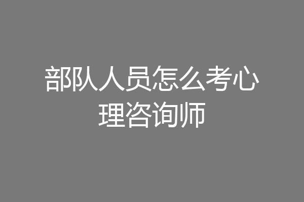 部队人员怎么考心理咨询师