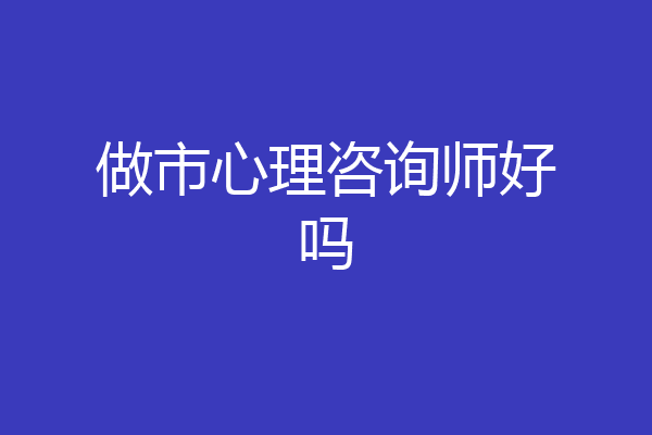 做市心理咨询师好吗