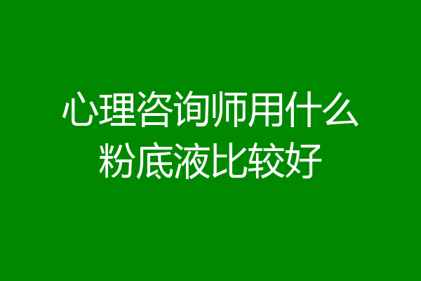 心理咨询师用什么粉底液比较好