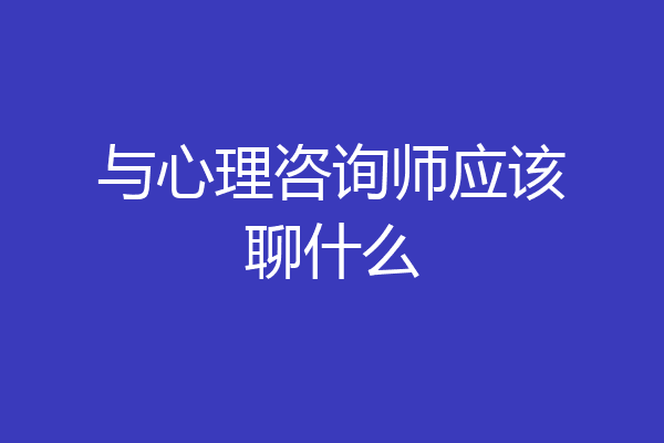 与心理咨询师应该聊什么