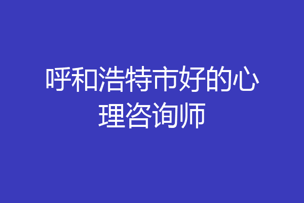 呼和浩特市好的心理咨询师