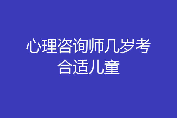 心理咨询师几岁考合适儿童