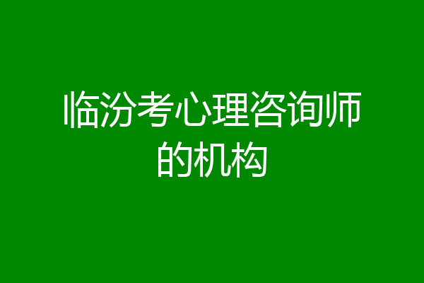 临汾考心理咨询师的机构