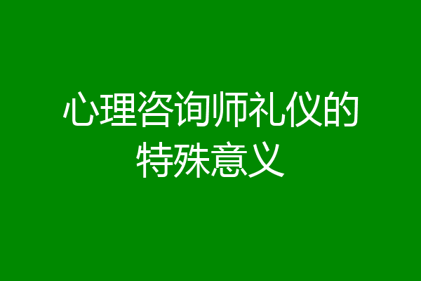 心理咨询师礼仪的特殊意义