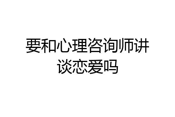 要和心理咨询师讲谈恋爱吗