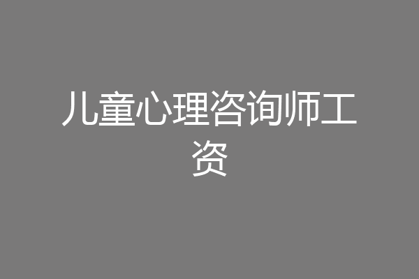 儿童心理咨询师工资