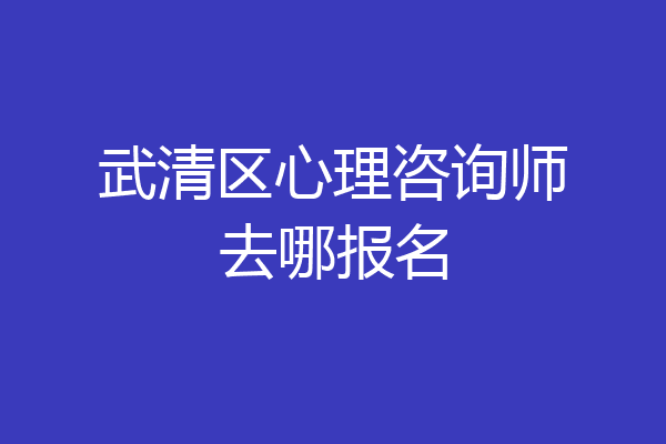 武清区心理咨询师去哪报名