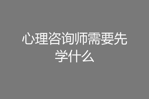 心理咨询师需要先学什么
