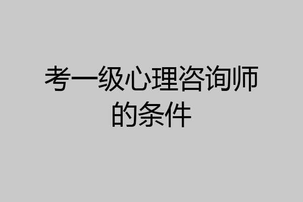 考一级心理咨询师的条件
