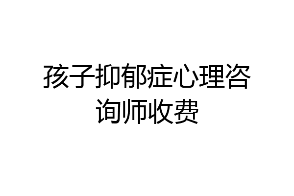 孩子抑郁症心理咨询师收费