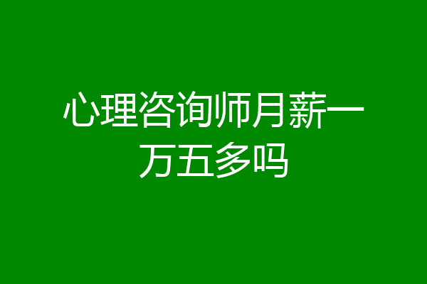 心理咨询师月薪一万五多吗