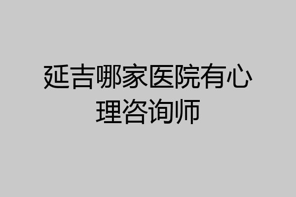 延吉哪家医院有心理咨询师