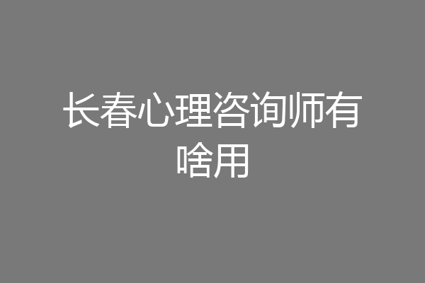 长春心理咨询师有啥用