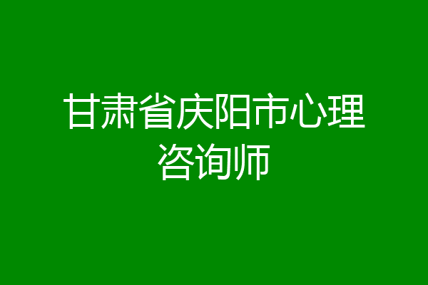 甘肃省庆阳市心理咨询师