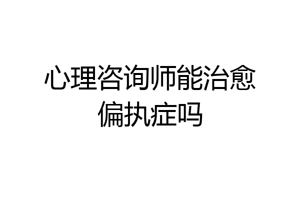 心理咨询师能治愈偏执症吗