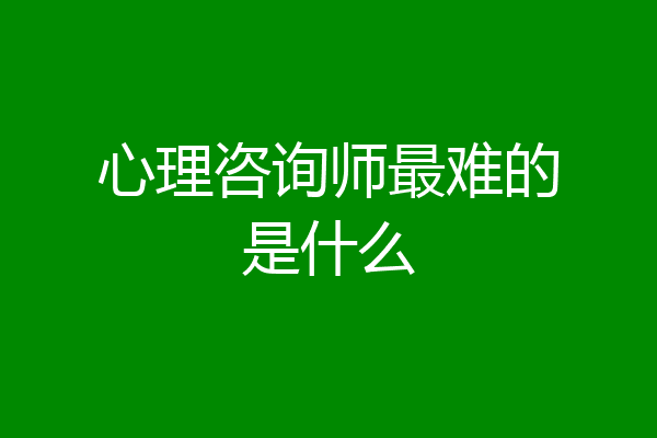 心理咨询师最难的是什么