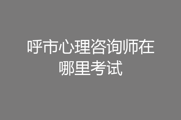 呼市心理咨询师在哪里考试