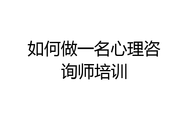 如何做一名心理咨询师培训