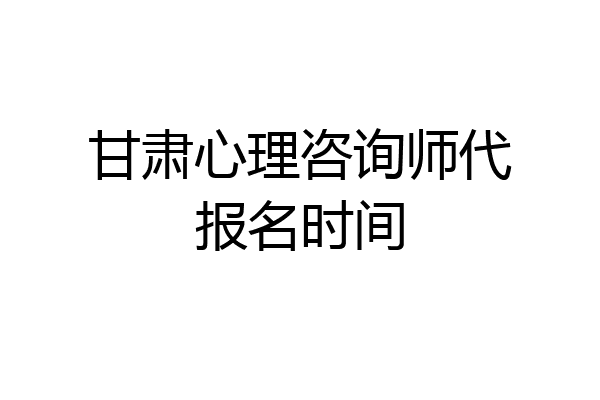 甘肃心理咨询师代报名时间