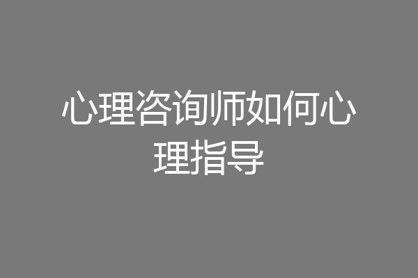 心理咨询师如何心理指导