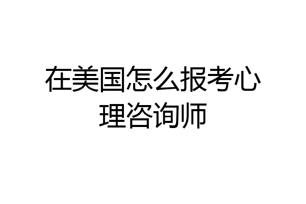在美国怎么报考心理咨询师