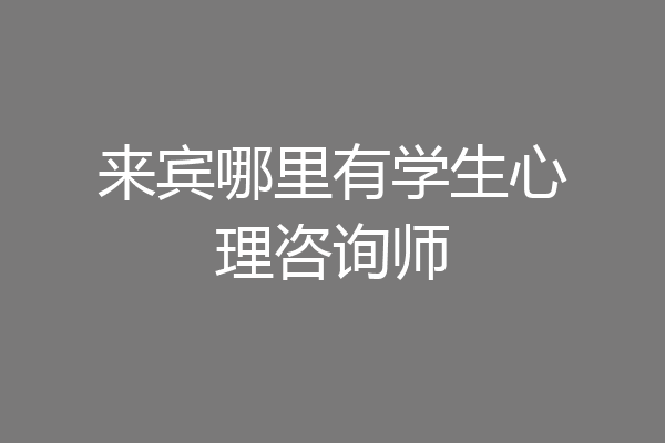 来宾哪里有学生心理咨询师