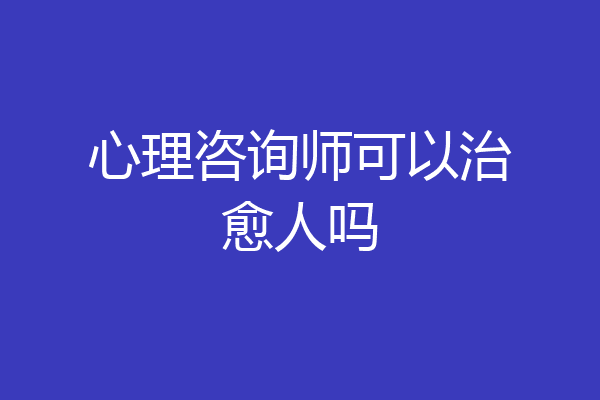 心理咨询师可以治愈人吗