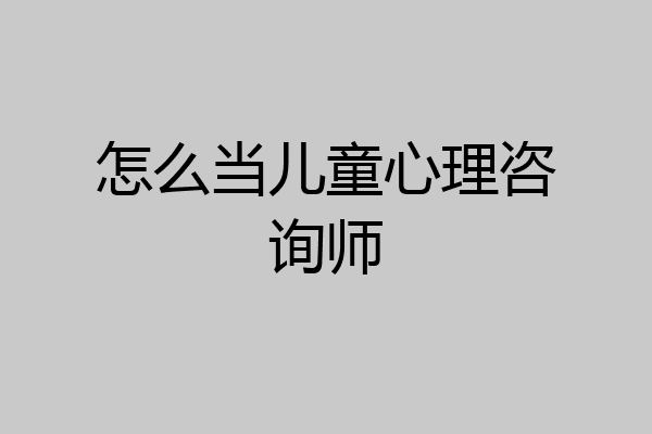 怎么当儿童心理咨询师