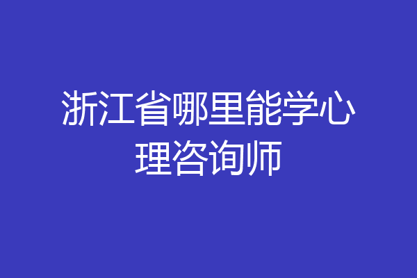 浙江省哪里能学心理咨询师