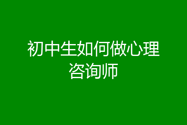 初中生如何做心理咨询师