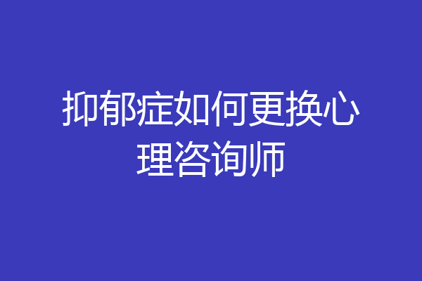 抑郁症如何更换心理咨询师