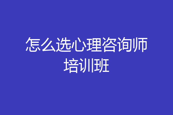 怎么选心理咨询师培训班