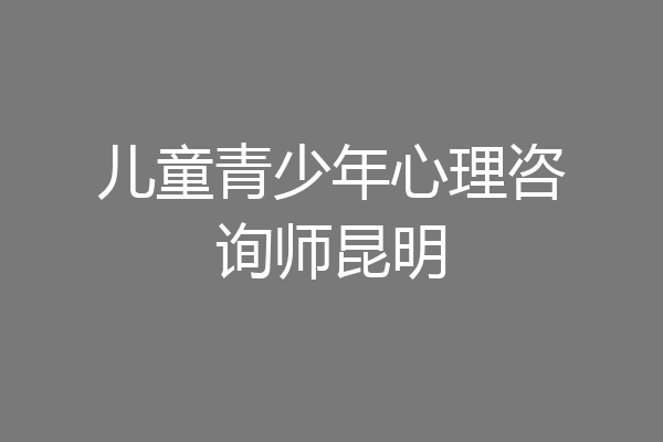 儿童青少年心理咨询师昆明