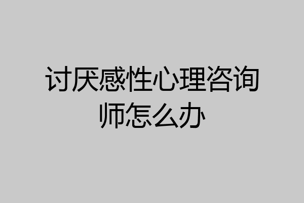讨厌感性心理咨询师怎么办