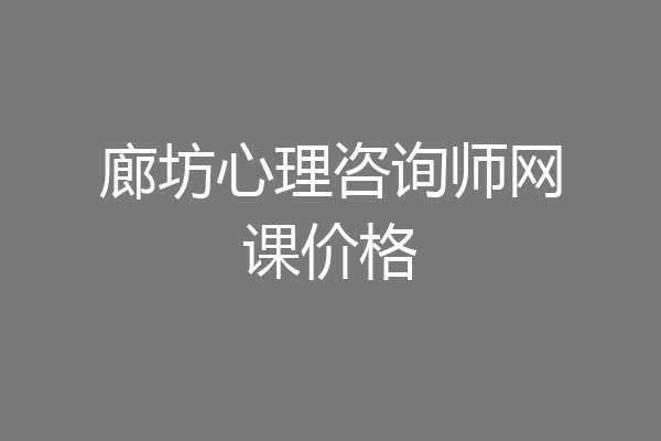 廊坊心理咨询师网课价格