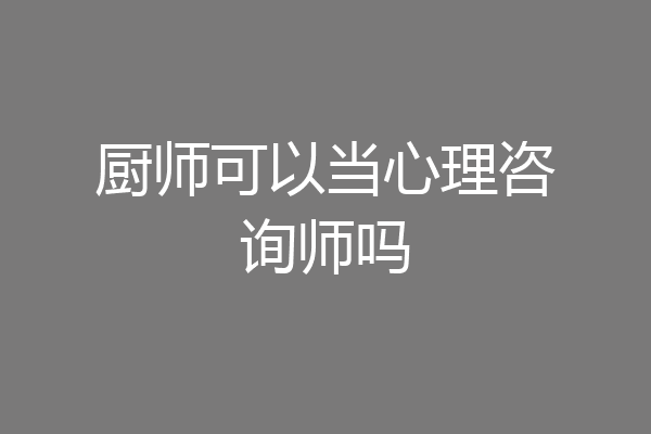 厨师可以当心理咨询师吗