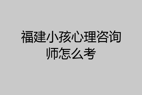 福建小孩心理咨询师怎么考