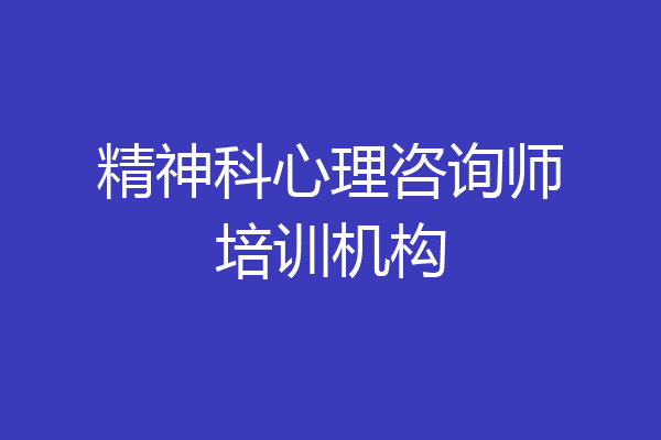 精神科心理咨询师培训机构