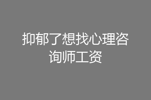 抑郁了想找心理咨询师工资