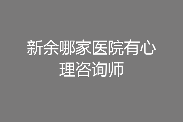 新余哪家医院有心理咨询师