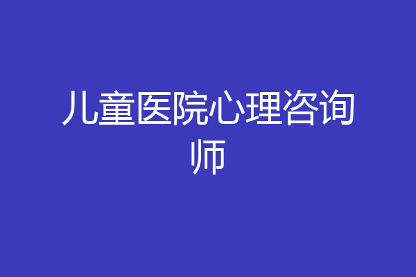 儿童医院心理咨询师