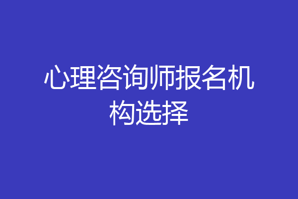 心理咨询师报名机构选择
