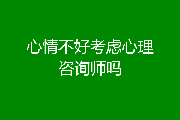 心情不好考虑心理咨询师吗