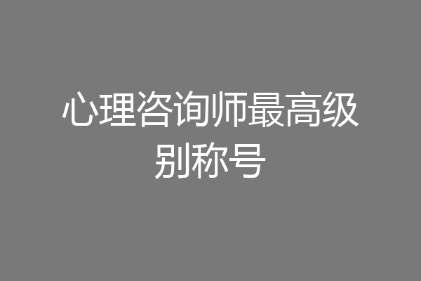 心理咨询师最高级别称号