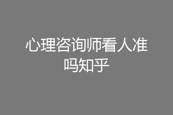 心理咨询师看人准吗知乎