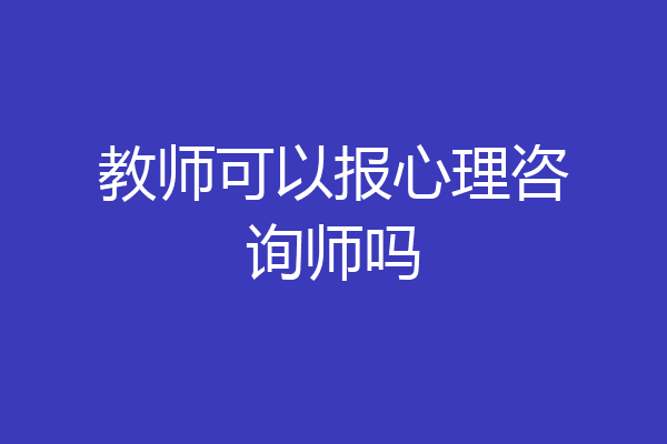 教师可以报心理咨询师吗